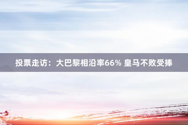 投票走访：大巴黎相沿率66% 皇马不败受捧